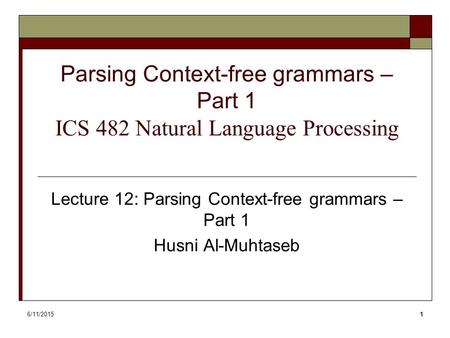6/11/20151 Parsing Context-free grammars – Part 1 ICS 482 Natural Language Processing Lecture 12: Parsing Context-free grammars – Part 1 Husni Al-Muhtaseb.
