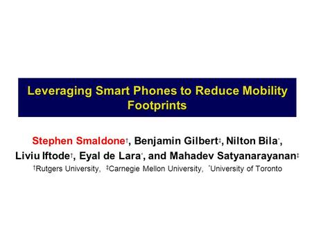 Leveraging Smart Phones to Reduce Mobility Footprints Stephen Smaldone †, Benjamin Gilbert ‡, Nilton Bila *, Liviu Iftode †, Eyal de Lara *, and Mahadev.