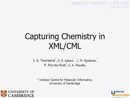 Capturing Chemistry in XML/CML J. A. Townsend *, S. E. Adams *, J. M. Goodman *, P. Murray-Rust *, C. A. Waudby * Capturing Chemistry in XML/CML ACS March.