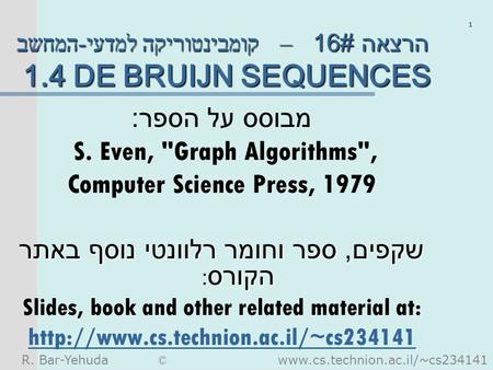 R. Bar-Yehuda © www.cs.technion.ac.il/~cs234141 1 קומבינטוריקה למדעי - המחשב – הרצאה #16 1.4 DE BRUIJN SEQUENCES מבוסס על הספר : S. Even, Graph Algorithms,