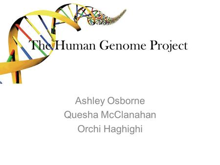 The Human Genome Project Ashley Osborne Quesha McClanahan Orchi Haghighi.