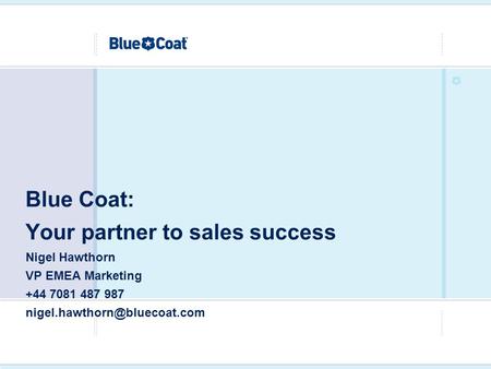 Blue Coat: Your partner to sales success Nigel Hawthorn VP EMEA Marketing +44 7081 487 987