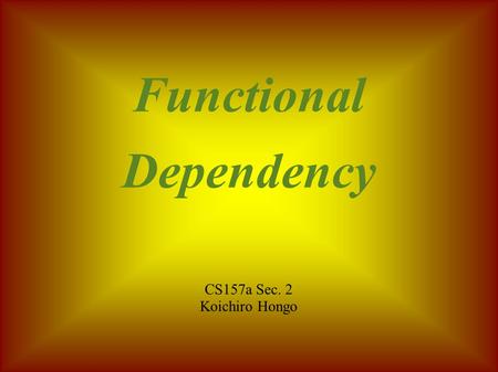 Functional Dependency CS157a Sec. 2 Koichiro Hongo.