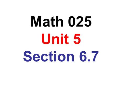 Math 025 Unit 5 Section 6.7.
