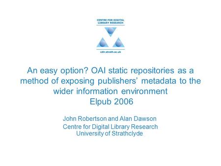An easy option? OAI static repositories as a method of exposing publishers’ metadata to the wider information environment Elpub 2006 John Robertson and.