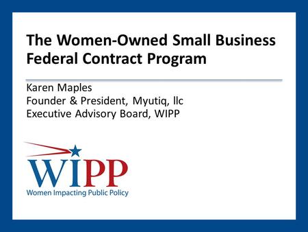 The Women-Owned Small Business Federal Contract Program Karen Maples Founder & President, Myutiq, llc Executive Advisory Board, WIPP.