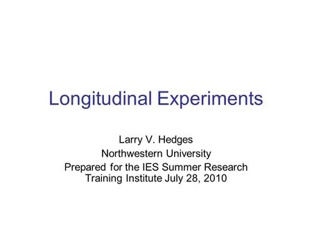 Longitudinal Experiments Larry V. Hedges Northwestern University Prepared for the IES Summer Research Training Institute July 28, 2010.