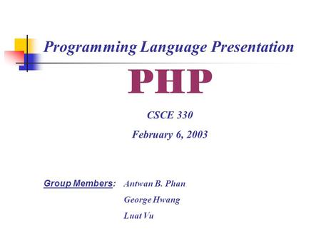 PHP CSCE 330 February 6, 2003 Group Members: Antwan B. Phan George Hwang Luat Vu Programming Language Presentation.