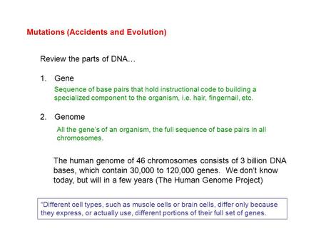 Mutations (Accidents and Evolution) Review the parts of DNA… 1. Gene 2. Genome Sequence of base pairs that hold instructional code to building a specialized.