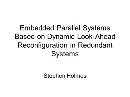 Embedded Parallel Systems Based on Dynamic Look-Ahead Reconfiguration in Redundant Systems Stephen Holmes.