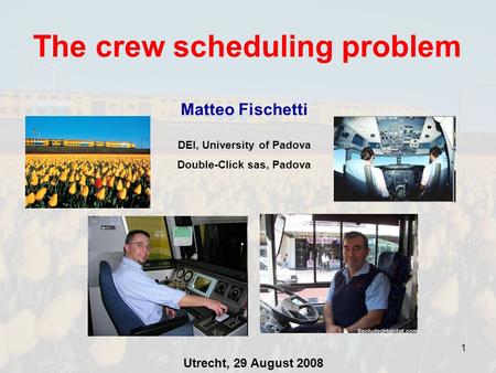 1 The crew scheduling problem Matteo Fischetti DEI, University of Padova Double-Click sas, Padova Utrecht, 29 August 2008.