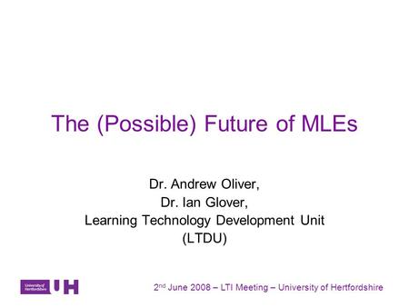 The (Possible) Future of MLEs Dr. Andrew Oliver, Dr. Ian Glover, Learning Technology Development Unit (LTDU) 2 nd June 2008 – LTI Meeting – University.