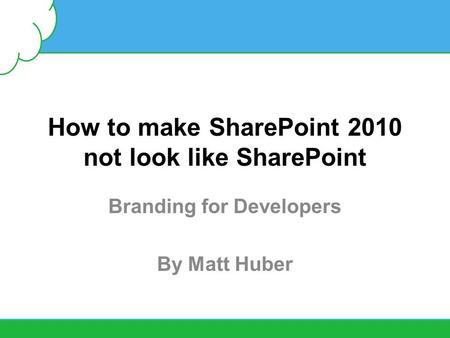 How to make SharePoint 2010 not look like SharePoint Branding for Developers By Matt Huber.