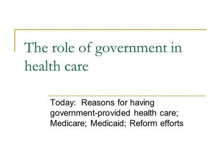 The role of government in health care Today: Reasons for having government-provided health care; Medicare; Medicaid; Reform efforts.