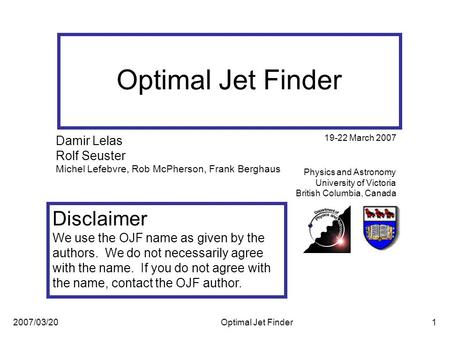 2007/03/20Optimal Jet Finder1 Physics and Astronomy University of Victoria British Columbia, Canada Damir Lelas Rolf Seuster Michel Lefebvre, Rob McPherson,