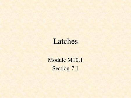 Latches Module M10.1 Section 7.1. Sequential Logic Combinational Logic –Output depends only on current input Sequential Logic –Output depends not only.