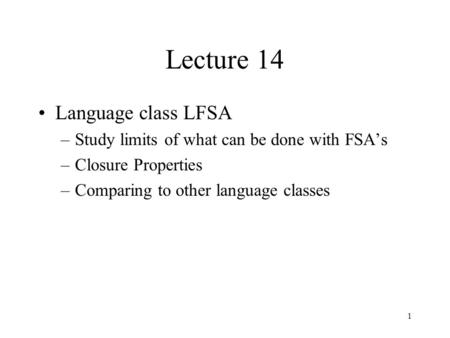 1 Lecture 14 Language class LFSA –Study limits of what can be done with FSA’s –Closure Properties –Comparing to other language classes.