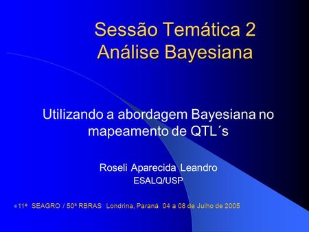 Sessão Temática 2 Análise Bayesiana Utilizando a abordagem Bayesiana no mapeamento de QTL´s Roseli Aparecida Leandro ESALQ/USP 11 o SEAGRO / 50ª RBRAS.