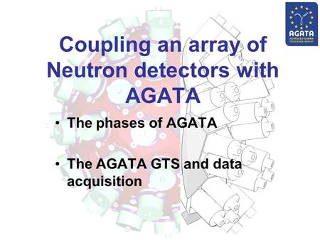 Coupling an array of Neutron detectors with AGATA The phases of AGATA The AGATA GTS and data acquisition.