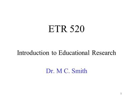 1 ETR 520 Introduction to Educational Research Dr. M C. Smith.