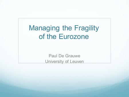 Managing the Fragility of the Eurozone Paul De Grauwe University of Leuven.