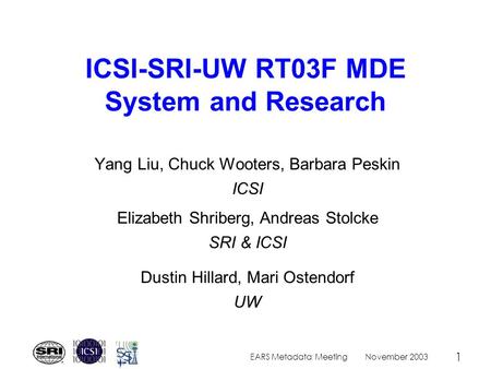 November 2003EARS Metadata Meeting 1 ICSI-SRI-UW RT03F MDE System and Research Yang Liu, Chuck Wooters, Barbara Peskin ICSI Elizabeth Shriberg, Andreas.