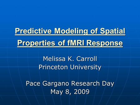 Predictive Modeling of Spatial Properties of fMRI Response Predictive Modeling of Spatial Properties of fMRI Response Melissa K. Carroll Princeton University.