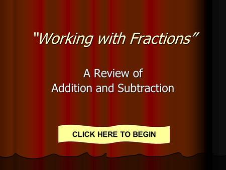 “Working with Fractions” A Review of Addition and Subtraction CLICK HERE TO BEGIN.