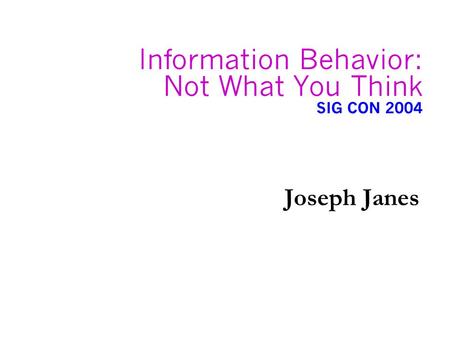 Information Behavior: Not What You Think SIG CON 2004 Joseph Janes.