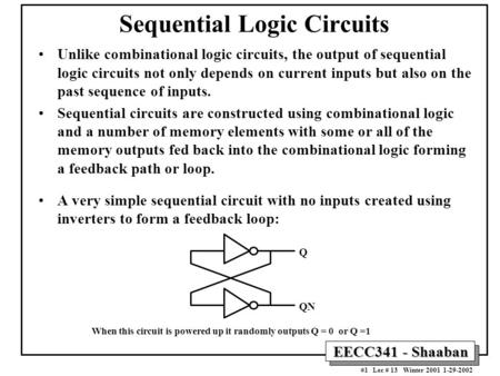 EECC341 - Shaaban #1 Lec # 13 Winter 2001 1-29-2002 Sequential Logic Circuits Unlike combinational logic circuits, the output of sequential logic circuits.