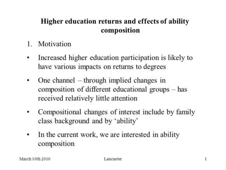 March 10th 2010Lancaster1 Higher education returns and effects of ability composition 1.Motivation Increased higher education participation is likely to.