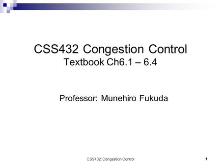 CSS432: Congestion Control1 CSS432 Congestion Control Textbook Ch6.1 – 6.4 Professor: Munehiro Fukuda.