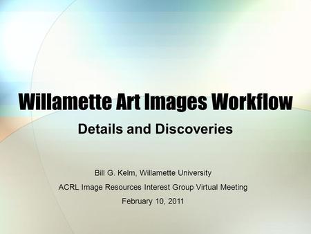 Willamette Art Images Workflow Details and Discoveries Bill G. Kelm, Willamette University ACRL Image Resources Interest Group Virtual Meeting February.