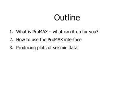 Outline 1.What is ProMAX – what can it do for you? 2.How to use the ProMAX interface 3.Producing plots of seismic data.