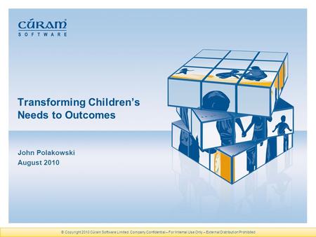 Transforming Children’s Needs to Outcomes John Polakowski August 2010 © Copyright 2010 Cúram Software Limited. Company Confidential – For Internal Use.