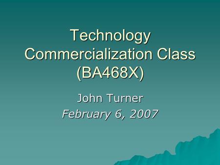 Technology Commercialization Class (BA468X) John Turner February 6, 2007.