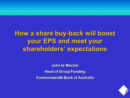 How a share buy-back will boost your EPS and meet your shareholders’ expectations John te Wechel Head of Group Funding Commonwealth Bank of Australia.