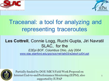 1 Traceanal: a tool for analyzing and representing traceroutes Les Cottrell, Connie Logg, Ruchi Gupta, Jiri Navratil SLAC, for the E2Epi BOF, Columbus.