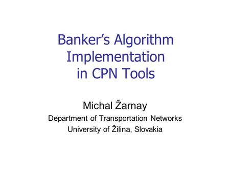 Banker’s Algorithm Implementation in CPN Tools Michal Žarnay Department of Transportation Networks University of Žilina, Slovakia.