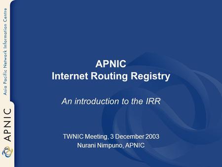 APNIC Internet Routing Registry An introduction to the IRR TWNIC Meeting, 3 December 2003 Nurani Nimpuno, APNIC.