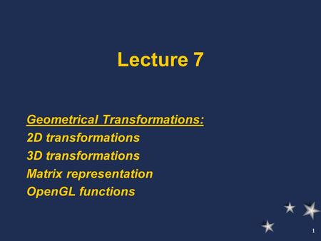 1 Lecture 7 Geometrical Transformations: 2D transformations 3D transformations Matrix representation OpenGL functions.