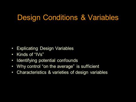 Design Conditions & Variables Explicating Design Variables Kinds of “IVs” Identifying potential confounds Why control “on the average” is sufficient Characteristics.