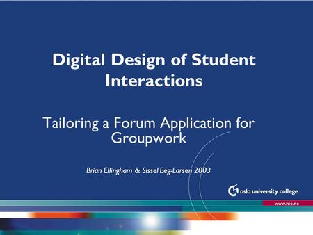 Høgskolen i Oslo Digital Design of Student Interactions Tailoring a Forum Application for Groupwork Brian Ellingham & Sissel Eeg-Larsen 2003.