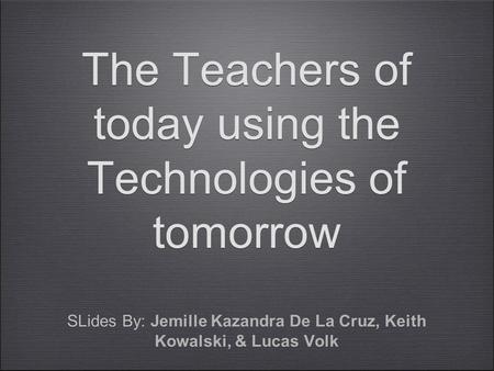 The Teachers of today using the Technologies of tomorrow SLides By: Jemille Kazandra De La Cruz, Keith Kowalski, & Lucas Volk.