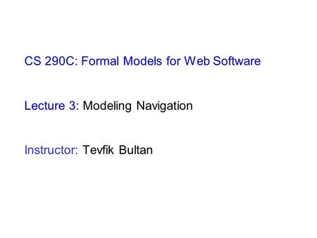 CS 290C: Formal Models for Web Software Lecture 3: Modeling Navigation Instructor: Tevfik Bultan.