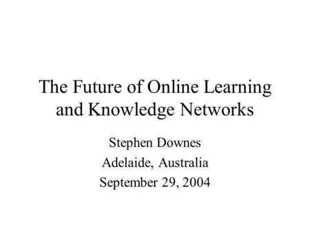 The Future of Online Learning and Knowledge Networks Stephen Downes Adelaide, Australia September 29, 2004.
