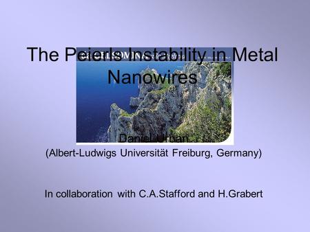 The Peierls Instability in Metal Nanowires Daniel Urban (Albert-Ludwigs Universität Freiburg, Germany) In collaboration with C.A.Stafford and H.Grabert.