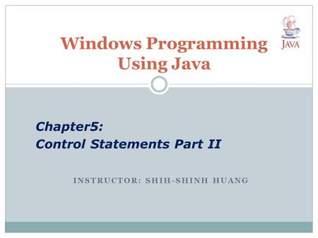 INSTRUCTOR: SHIH-SHINH HUANG Windows Programming Using Java Chapter5: Control Statements Part II.