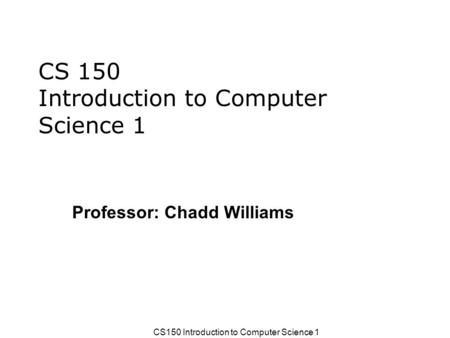 CS150 Introduction to Computer Science 1 Professor: Chadd Williams.