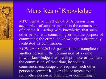 Mens Rea of Knowledge MPC Tentative Draft §2.04(3) A person is an accomplice of another person in the commission of a crime if…acting with knowledge that.
